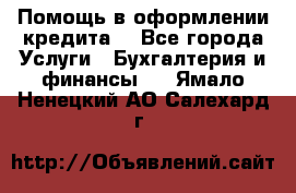 Помощь в оформлении кредита  - Все города Услуги » Бухгалтерия и финансы   . Ямало-Ненецкий АО,Салехард г.